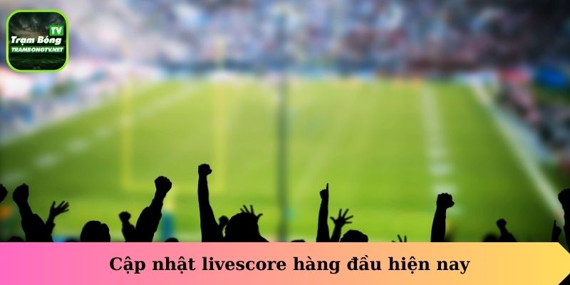 Cập nhật livescore truc tiep hàng đầu hiện nay