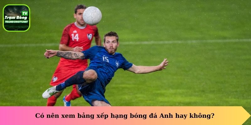 Có nên xem bảng xếp hạng bóng đá Anh hay không?