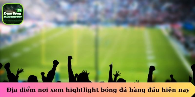 Địa điểm nơi xem hightlight bóng đá hàng đầu hiện nay