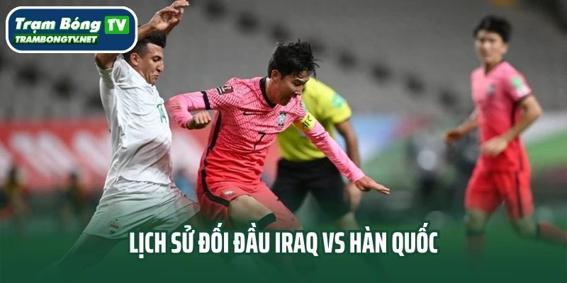 Lịch sử đối đầu Iraq vs Hàn Quốc