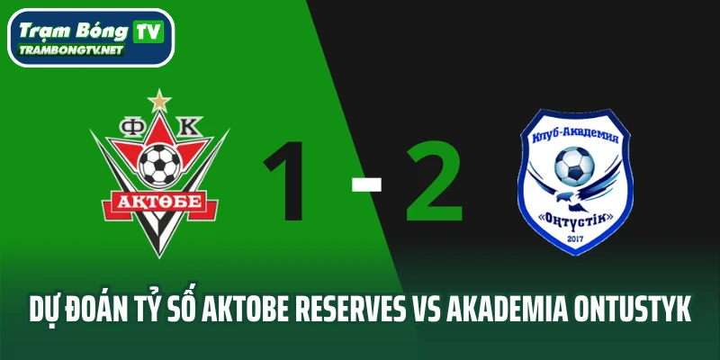 Dự đoán tỷ số Aktobe Reserves vs Akademia Ontustyk